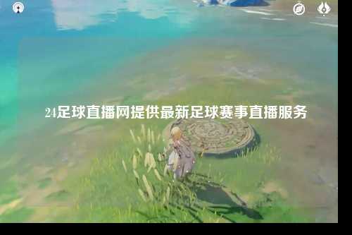 24足球直播网提供最新足球赛事直播服务