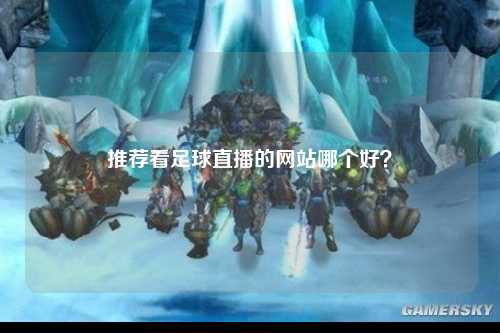 推荐看足球直播的网站哪个好？