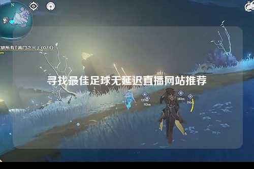 寻找最佳足球无延迟直播网站推荐