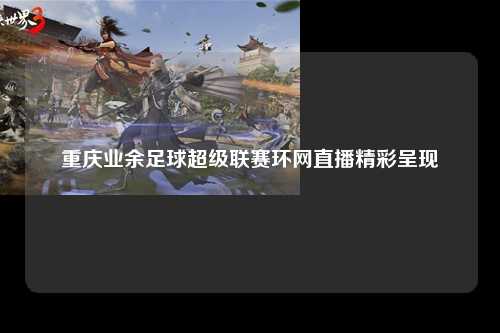 重庆业余足球超级联赛环网直播精彩呈现