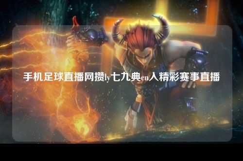 手机足球直播网攒ly七九典cn入精彩赛事直播