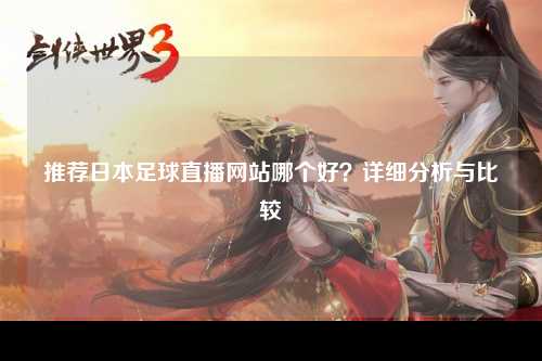 推荐日本足球直播网站哪个好？详细分析与比较