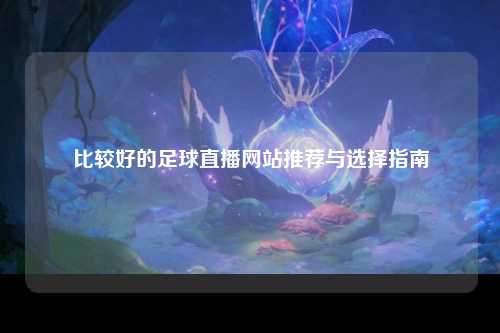 比较好的足球直播网站推荐与选择指南