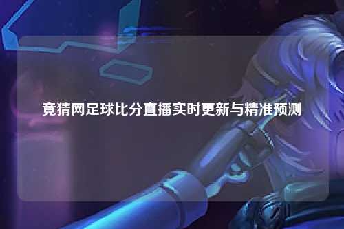 竟猜网足球比分直播实时更新与精准预测