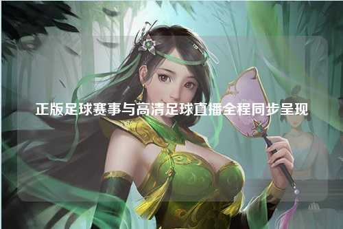 正版足球赛事与高清足球直播全程同步呈现