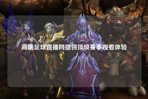 高端足球直播网提供顶级赛事观看体验