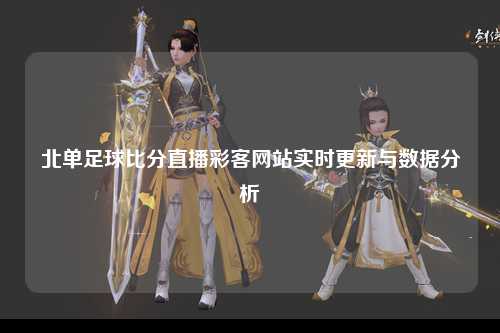北单足球比分直播彩客网站实时更新与数据分析