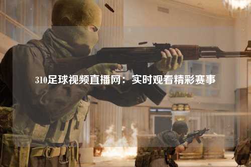 310足球视频直播网：实时观看精彩赛事