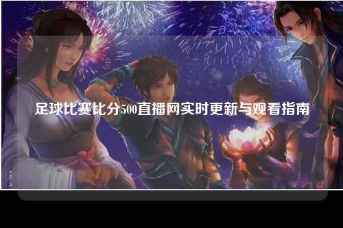 足球比赛比分500直播网实时更新与观看指南