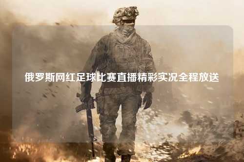 俄罗斯网红足球比赛直播精彩实况全程放送