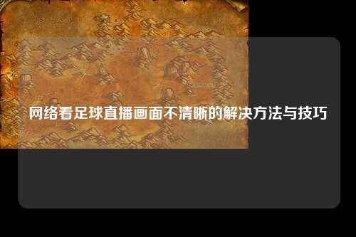 网络看足球直播画面不清晰的解决方法与技巧
