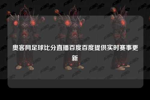 奥客网足球比分直播百度百度提供实时赛事更新