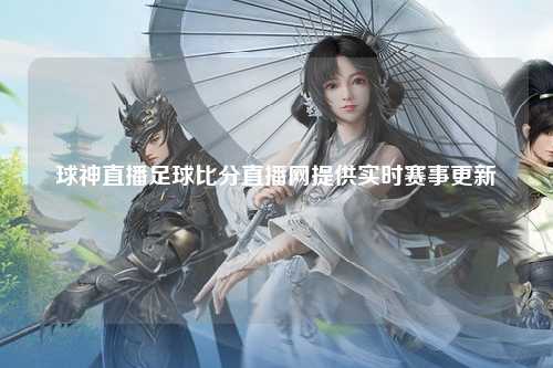 球神直播足球比分直播网提供实时赛事更新