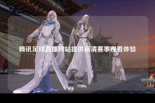 腾讯足球直播网站提供高清赛事观看体验