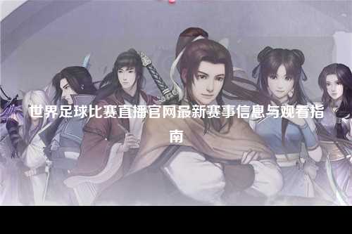 世界足球比赛直播官网最新赛事信息与观看指南