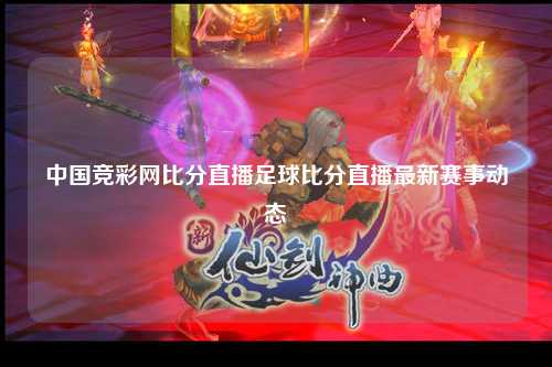 中国竞彩网比分直播足球比分直播最新赛事动态