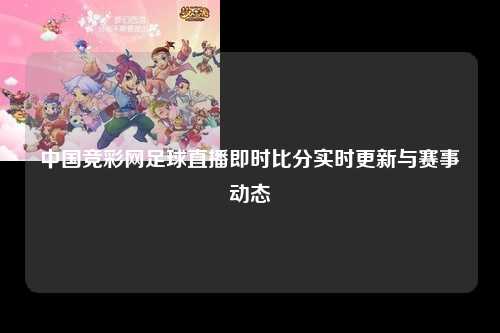 中国竞彩网足球直播即时比分实时更新与赛事动态