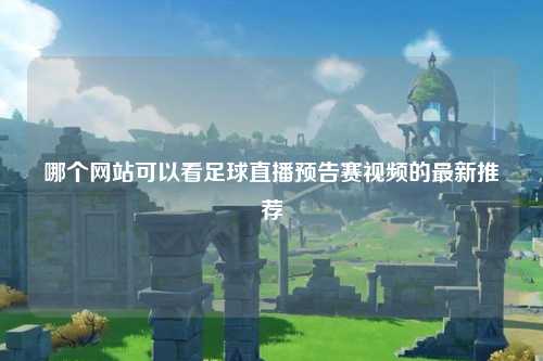 哪个网站可以看足球直播预告赛视频的最新推荐