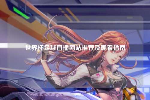 世界杯足球直播网站推荐及观看指南