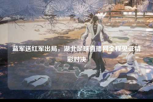 蓝军送红军出局，湖北足球直播网全程见证精彩对决