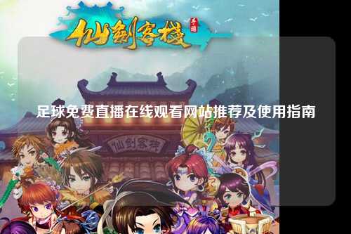 足球免费直播在线观看网站推荐及使用指南