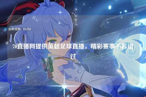 70直播网提供英超足球直播，精彩赛事不容错过