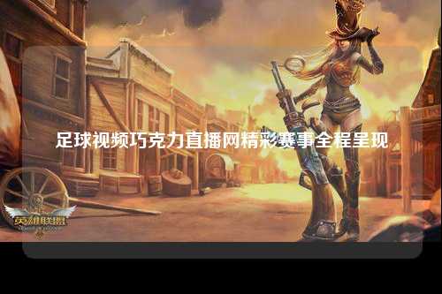 足球视频巧克力直播网精彩赛事全程呈现