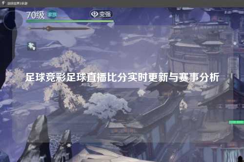 足球竞彩足球直播比分实时更新与赛事分析