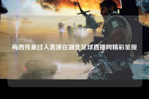 梅西残暴过人表演在湖北足球直播网精彩呈现