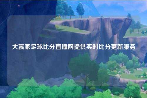 大赢家足球比分直播网提供实时比分更新服务