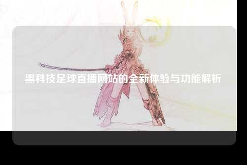 黑科技足球直播网站的全新体验与功能解析