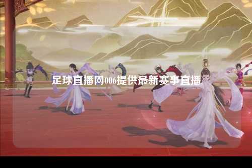 足球直播网006提供最新赛事直播