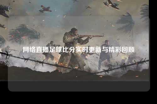 网络直播足球比分实时更新与精彩回顾