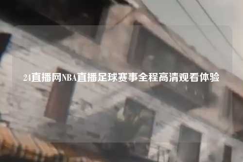 24直播网NBA直播足球赛事全程高清观看体验