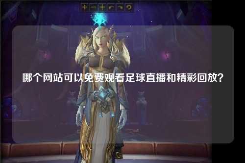 哪个网站可以免费观看足球直播和精彩回放？