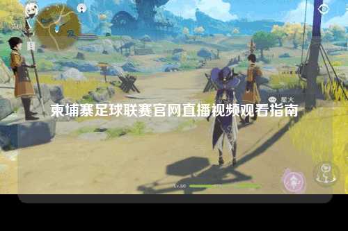 柬埔寨足球联赛官网直播视频观看指南