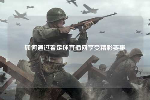 如何通过看足球直播网享受精彩赛事