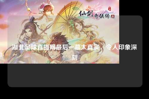 湖北足球直播网最后一幕太真实，令人印象深刻