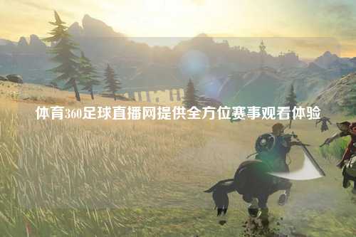 体育360足球直播网提供全方位赛事观看体验