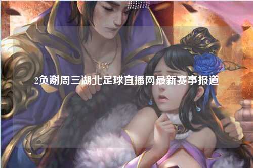 2负谢周三湖北足球直播网最新赛事报道