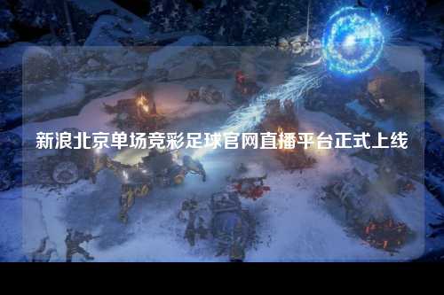 新浪北京单场竞彩足球官网直播平台正式上线