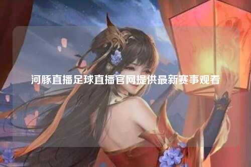 河豚直播足球直播官网提供最新赛事观看