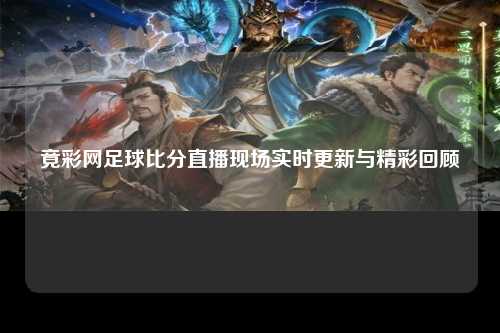 竟彩网足球比分直播现场实时更新与精彩回顾