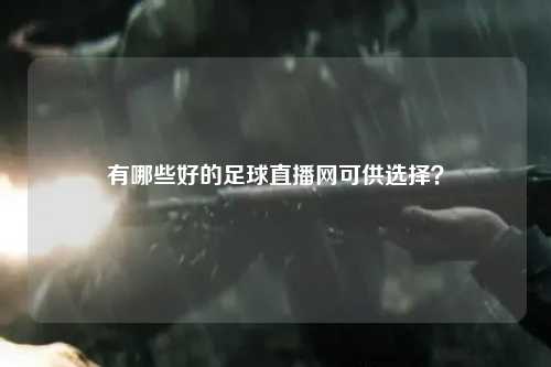 有哪些好的足球直播网可供选择？
