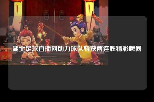 湖北足球直播网助力球队斩获两连胜精彩瞬间