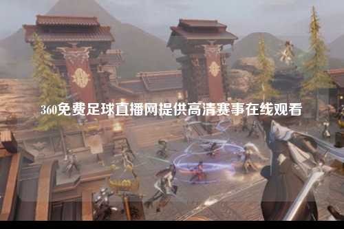 360免费足球直播网提供高清赛事在线观看