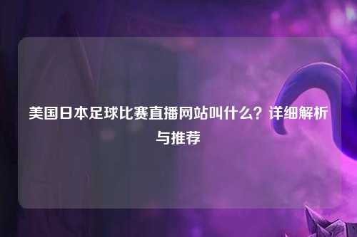 美国日本足球比赛直播网站叫什么？详细解析与推荐