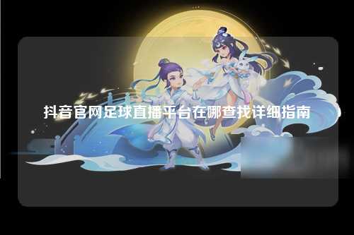 抖音官网足球直播平台在哪查找详细指南