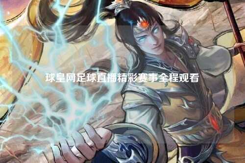 球皇网足球直播精彩赛事全程观看