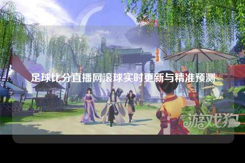足球比分直播网滚球实时更新与精准预测